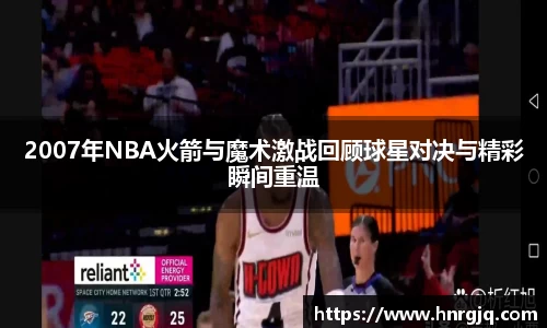 2007年NBA火箭与魔术激战回顾球星对决与精彩瞬间重温