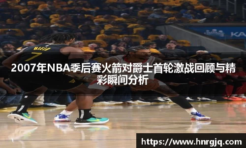 2007年NBA季后赛火箭对爵士首轮激战回顾与精彩瞬间分析