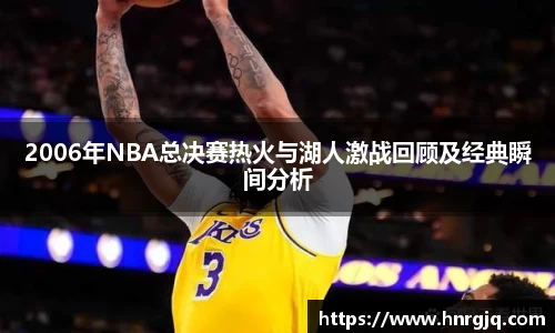 2006年NBA总决赛热火与湖人激战回顾及经典瞬间分析