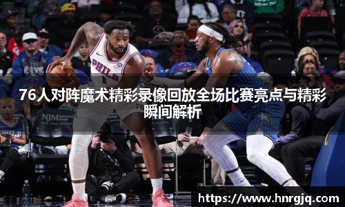 76人对阵魔术精彩录像回放全场比赛亮点与精彩瞬间解析